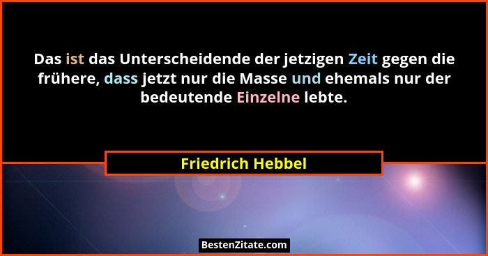 Das ist das Unterscheidende der jetzigen Zeit gegen die frühere, dass jetzt nur die Masse und ehemals nur der bedeutende Einzelne l... - Friedrich Hebbel
