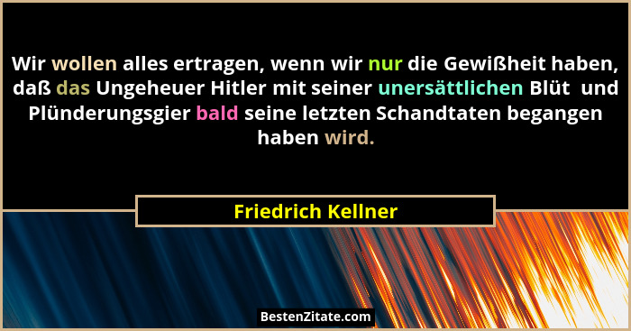 Wir wollen alles ertragen, wenn wir nur die Gewißheit haben, daß das Ungeheuer Hitler mit seiner unersättlichen Blüt  und Plünderu... - Friedrich Kellner