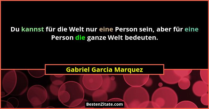 Du kannst für die Welt nur eine Person sein, aber für eine Person die ganze Welt bedeuten.... - Gabriel Garcia Marquez