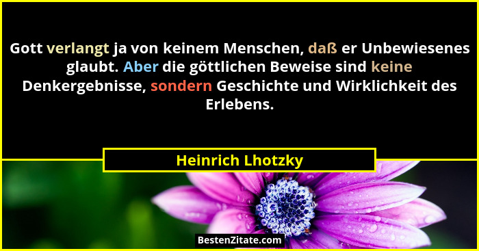 Gott verlangt ja von keinem Menschen, daß er Unbewiesenes glaubt. Aber die göttlichen Beweise sind keine Denkergebnisse, sondern Ge... - Heinrich Lhotzky