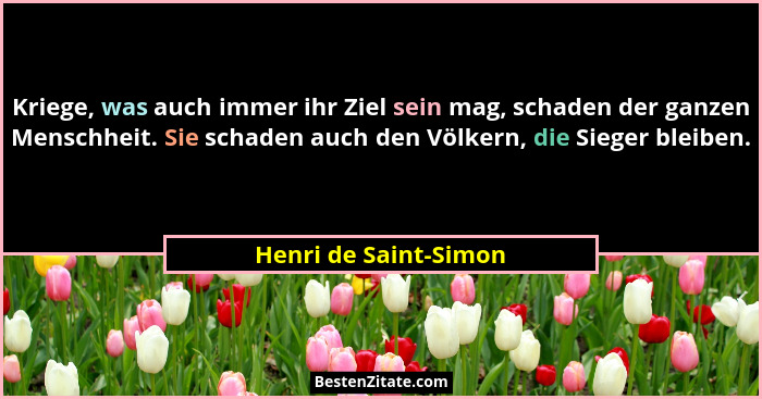 Kriege, was auch immer ihr Ziel sein mag, schaden der ganzen Menschheit. Sie schaden auch den Völkern, die Sieger bleiben.... - Henri de Saint-Simon