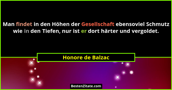 Man findet in den Höhen der Gesellschaft ebensoviel Schmutz wie in den Tiefen, nur ist er dort härter und vergoldet.... - Honore de Balzac