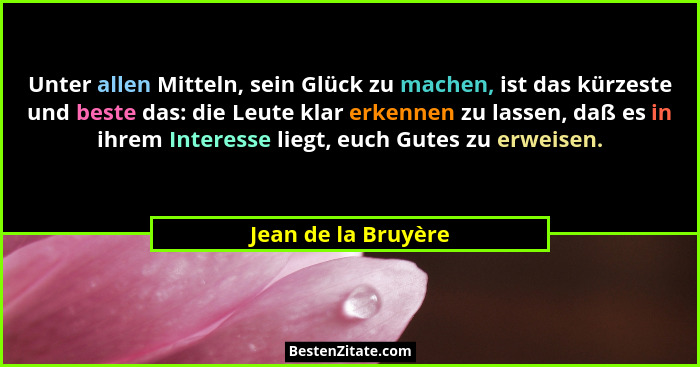 Unter allen Mitteln, sein Glück zu machen, ist das kürzeste und beste das: die Leute klar erkennen zu lassen, daß es in ihrem Int... - Jean de la Bruyère