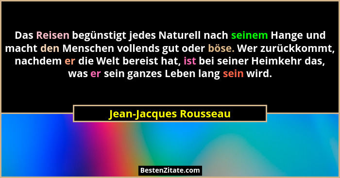 Das Reisen begünstigt jedes Naturell nach seinem Hange und macht den Menschen vollends gut oder böse. Wer zurückkommt, nachdem... - Jean-Jacques Rousseau