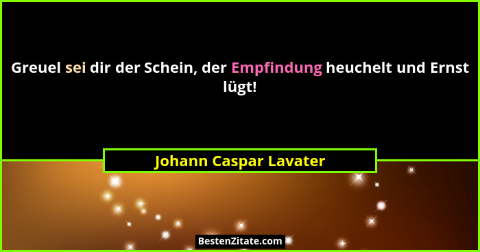 Greuel sei dir der Schein, der Empfindung heuchelt und Ernst lügt!... - Johann Caspar Lavater