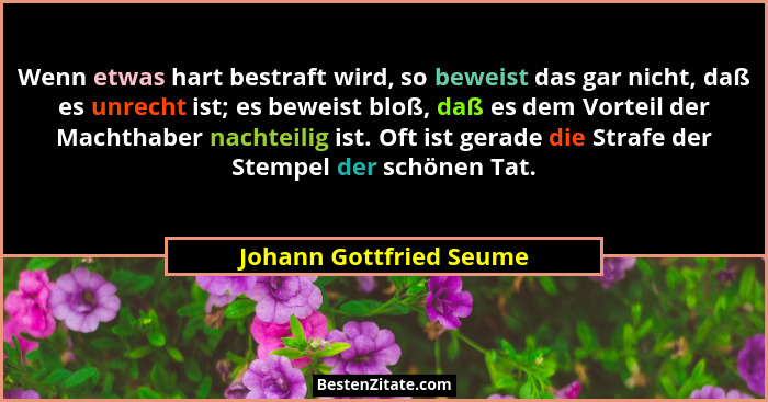 Wenn etwas hart bestraft wird, so beweist das gar nicht, daß es unrecht ist; es beweist bloß, daß es dem Vorteil der Machthab... - Johann Gottfried Seume