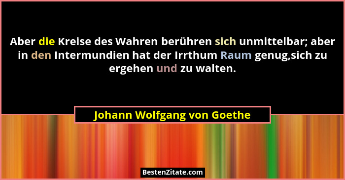 Aber die Kreise des Wahren berühren sich unmittelbar; aber in den Intermundien hat der Irrthum Raum genug,sich zu ergehen... - Johann Wolfgang von Goethe