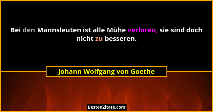 Bei den Mannsleuten ist alle Mühe verloren, sie sind doch nicht zu besseren.... - Johann Wolfgang von Goethe
