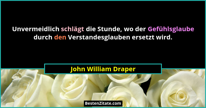 Unvermeidlich schlägt die Stunde, wo der Gefühlsglaube durch den Verstandesglauben ersetzt wird.... - John William Draper