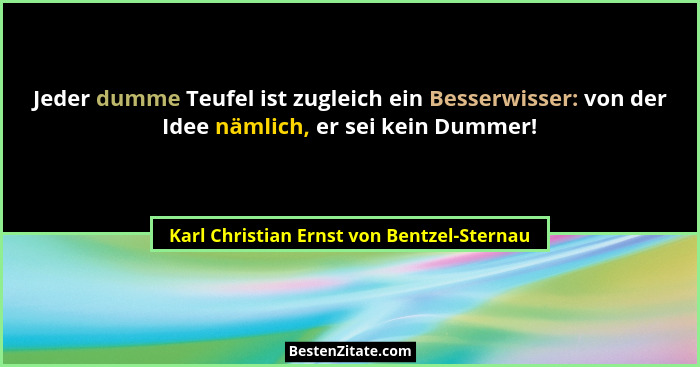 Jeder dumme Teufel ist zugleich ein Besserwisser: von der Idee nämlich, er sei kein Dummer!... - Karl Christian Ernst von Bentzel-Sternau