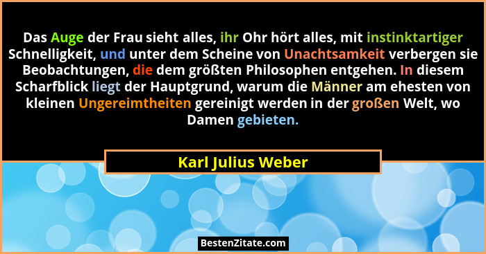 Das Auge der Frau sieht alles, ihr Ohr hört alles, mit instinktartiger Schnelligkeit, und unter dem Scheine von Unachtsamkeit verb... - Karl Julius Weber