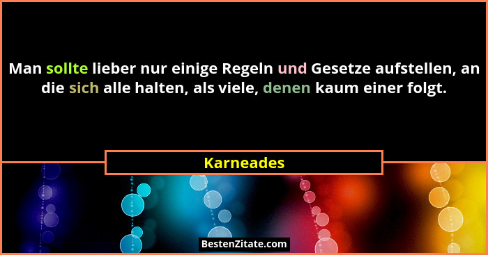 Man sollte lieber nur einige Regeln und Gesetze aufstellen, an die sich alle halten, als viele, denen kaum einer folgt.... - Karneades