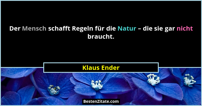 Der Mensch schafft Regeln für die Natur – die sie gar nicht braucht.... - Klaus Ender