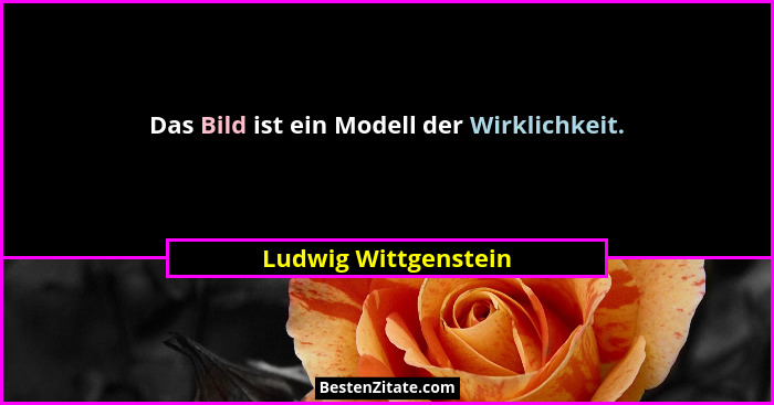 Das Bild ist ein Modell der Wirklichkeit.... - Ludwig Wittgenstein