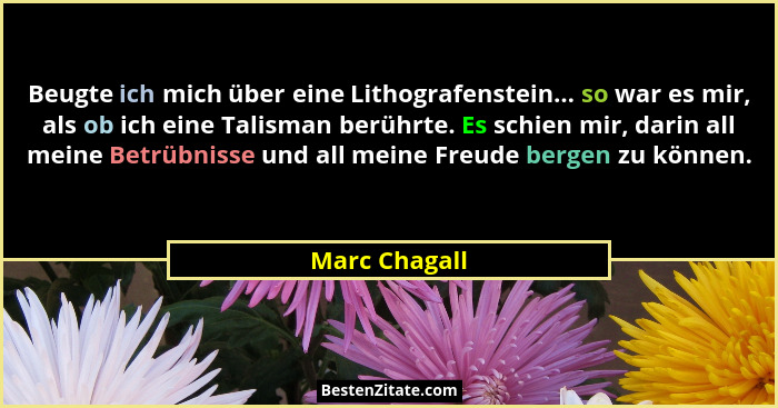 Beugte ich mich über eine Lithografenstein... so war es mir, als ob ich eine Talisman berührte. Es schien mir, darin all meine Betrübni... - Marc Chagall