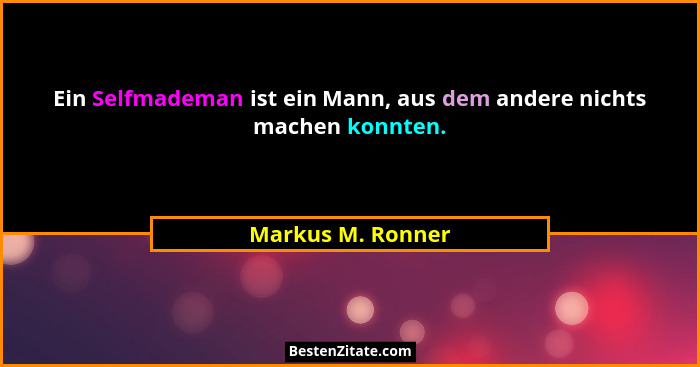 Ein Selfmademan ist ein Mann, aus dem andere nichts machen konnten.... - Markus M. Ronner