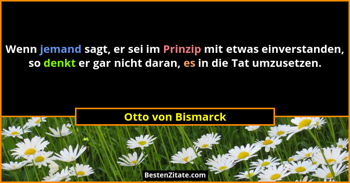 Wenn jemand sagt, er sei im Prinzip mit etwas einverstanden, so denkt er gar nicht daran, es in die Tat umzusetzen.... - Otto von Bismarck