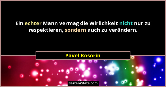 Ein echter Mann vermag die Wirlichkeit nicht nur zu respektieren, sondern auch zu verändern.... - Pavel Kosorin