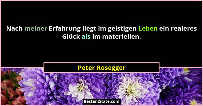 Nach meiner Erfahrung liegt im geistigen Leben ein realeres Glück als im materiellen.... - Peter Rosegger