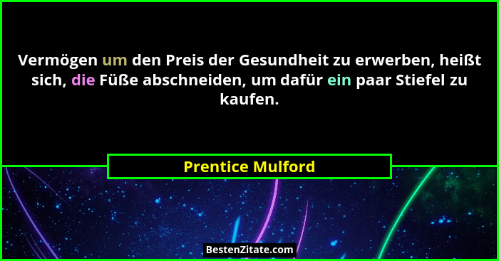 Vermögen um den Preis der Gesundheit zu erwerben, heißt sich, die Füße abschneiden, um dafür ein paar Stiefel zu kaufen.... - Prentice Mulford