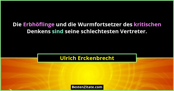 Die Erbhöflinge und die Wurmfortsetzer des kritischen Denkens sind seine schlechtesten Vertreter.... - Ulrich Erckenbrecht