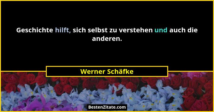 Geschichte hilft, sich selbst zu verstehen und auch die anderen.... - Werner Schäfke