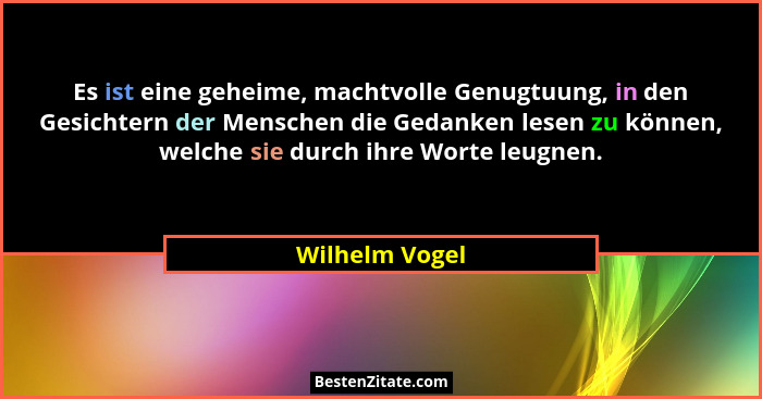 Es ist eine geheime, machtvolle Genugtuung, in den Gesichtern der Menschen die Gedanken lesen zu können, welche sie durch ihre Worte l... - Wilhelm Vogel