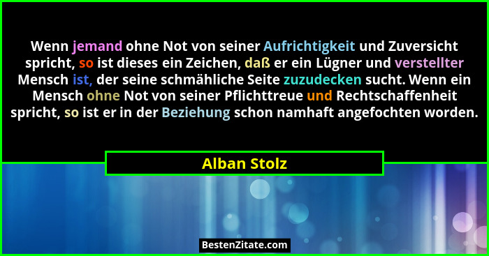 Wenn jemand ohne Not von seiner Aufrichtigkeit und Zuversicht spricht, so ist dieses ein Zeichen, daß er ein Lügner und verstellter Mens... - Alban Stolz