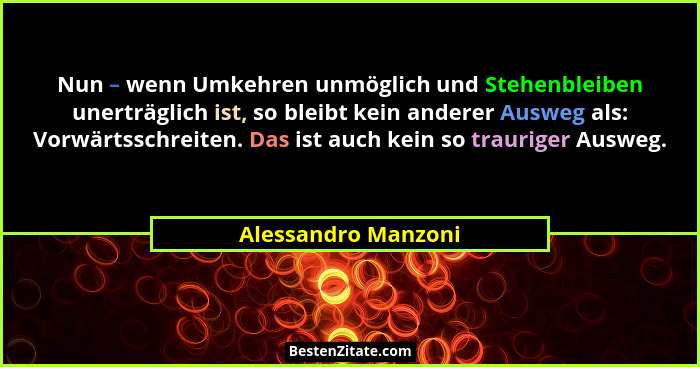Nun – wenn Umkehren unmöglich und Stehenbleiben unerträglich ist, so bleibt kein anderer Ausweg als: Vorwärtsschreiten. Das ist a... - Alessandro Manzoni