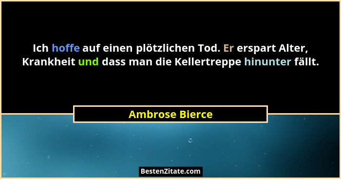 Ich hoffe auf einen plötzlichen Tod. Er erspart Alter, Krankheit und dass man die Kellertreppe hinunter fällt.... - Ambrose Bierce