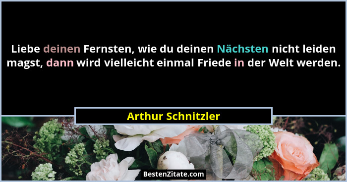 Liebe deinen Fernsten, wie du deinen Nächsten nicht leiden magst, dann wird vielleicht einmal Friede in der Welt werden.... - Arthur Schnitzler
