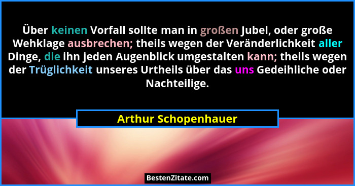 Über keinen Vorfall sollte man in großen Jubel, oder große Wehklage ausbrechen; theils wegen der Veränderlichkeit aller Dinge, d... - Arthur Schopenhauer