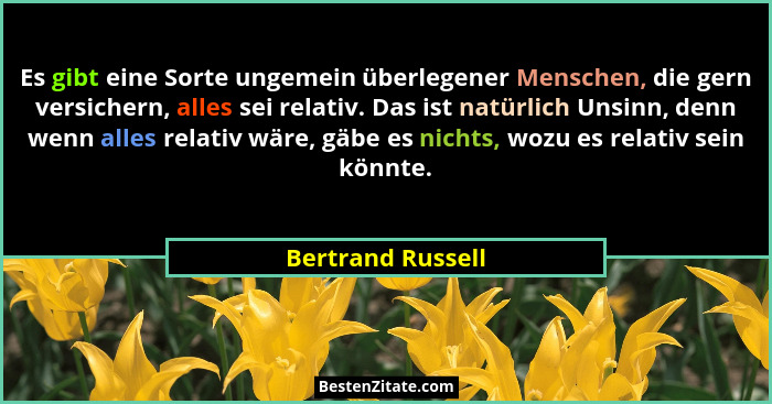 Es gibt eine Sorte ungemein überlegener Menschen, die gern versichern, alles sei relativ. Das ist natürlich Unsinn, denn wenn alles... - Bertrand Russell