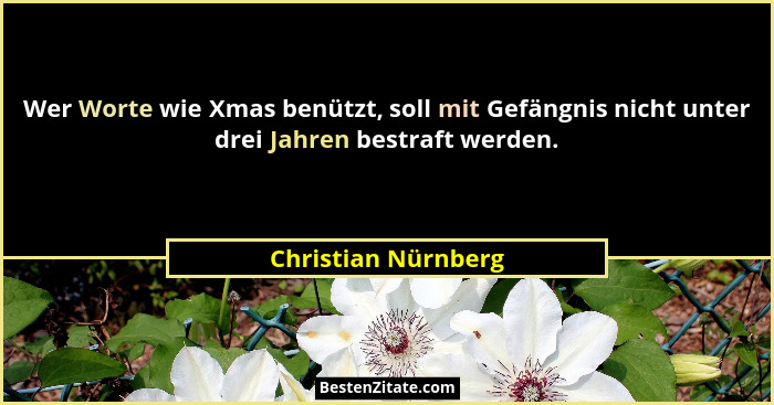 Wer Worte wie Xmas benützt, soll mit Gefängnis nicht unter drei Jahren bestraft werden.... - Christian Nürnberg