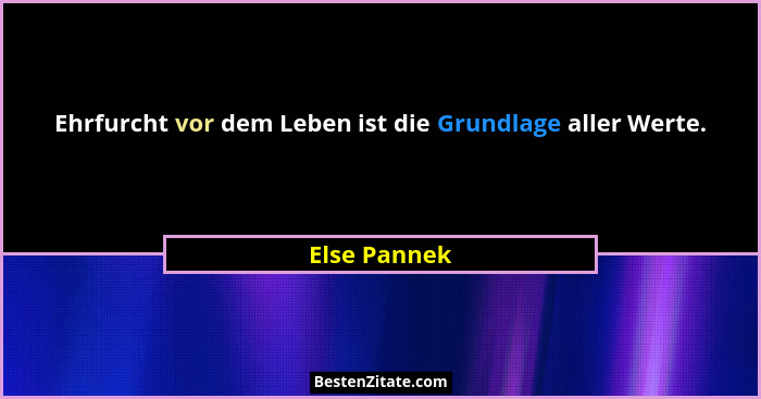 Ehrfurcht vor dem Leben ist die Grundlage aller Werte.... - Else Pannek