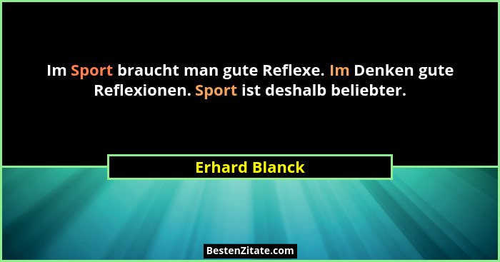 Im Sport braucht man gute Reflexe. Im Denken gute Reflexionen. Sport ist deshalb beliebter.... - Erhard Blanck