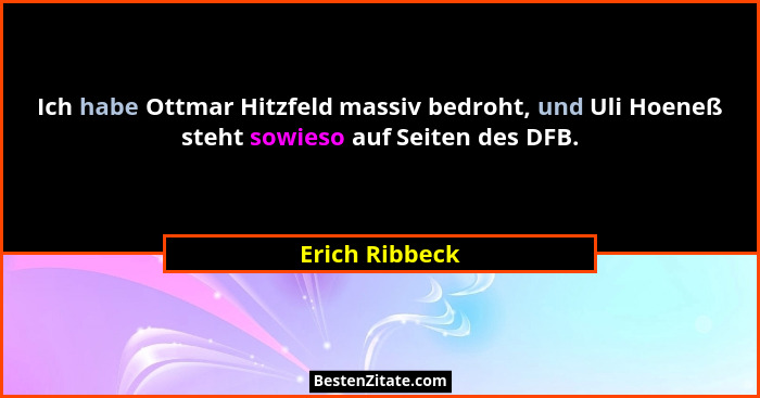 Ich habe Ottmar Hitzfeld massiv bedroht, und Uli Hoeneß steht sowieso auf Seiten des DFB.... - Erich Ribbeck