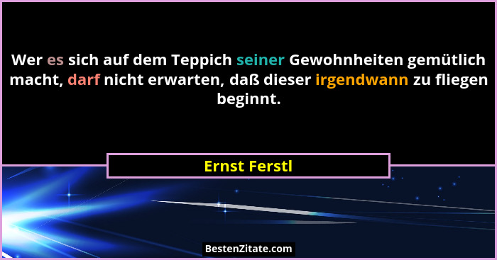 Wer es sich auf dem Teppich seiner Gewohnheiten gemütlich macht, darf nicht erwarten, daß dieser irgendwann zu fliegen beginnt.... - Ernst Ferstl