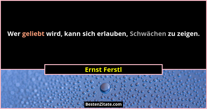 Wer geliebt wird, kann sich erlauben, Schwächen zu zeigen.... - Ernst Ferstl
