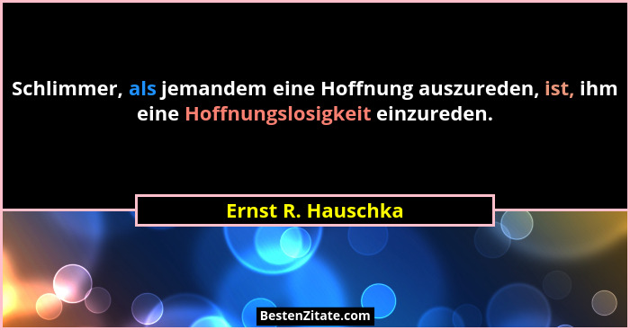 Schlimmer, als jemandem eine Hoffnung auszureden, ist, ihm eine Hoffnungslosigkeit einzureden.... - Ernst R. Hauschka