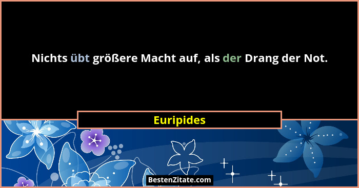 Nichts übt größere Macht auf, als der Drang der Not.... - Euripides
