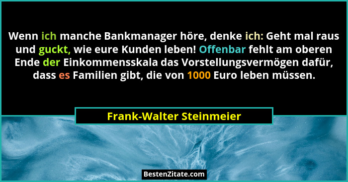 Wenn ich manche Bankmanager höre, denke ich: Geht mal raus und guckt, wie eure Kunden leben! Offenbar fehlt am oberen Ende d... - Frank-Walter Steinmeier