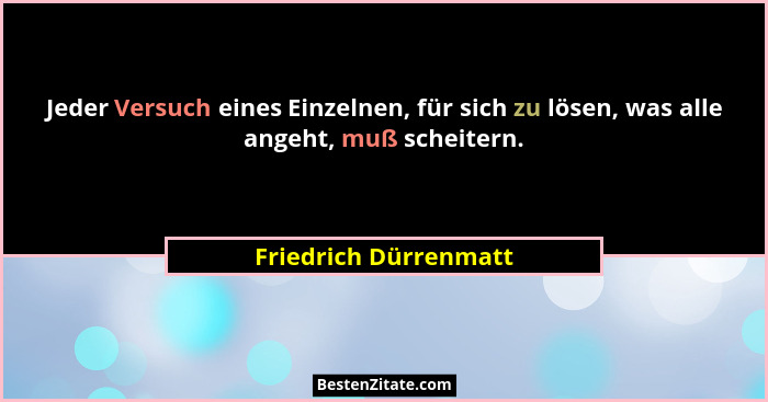 Jeder Versuch eines Einzelnen, für sich zu lösen, was alle angeht, muß scheitern.... - Friedrich Dürrenmatt