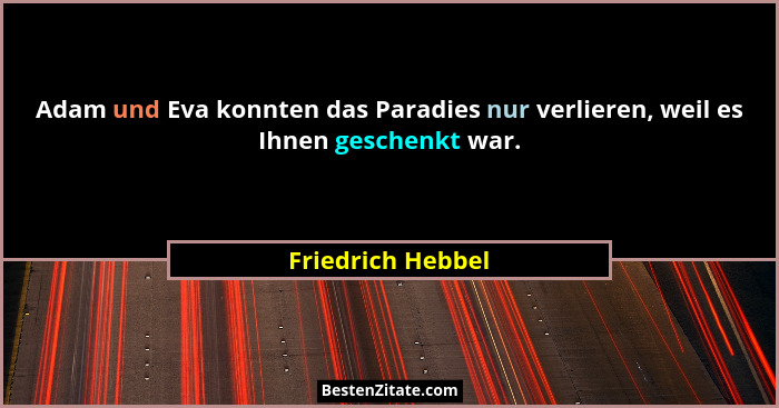 Adam und Eva konnten das Paradies nur verlieren, weil es Ihnen geschenkt war.... - Friedrich Hebbel