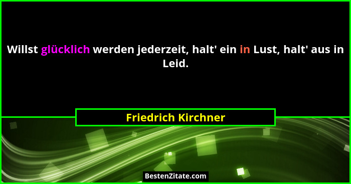 Willst glücklich werden jederzeit, halt' ein in Lust, halt' aus in Leid.... - Friedrich Kirchner