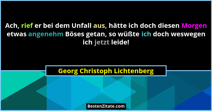 Ach, rief er bei dem Unfall aus, hätte ich doch diesen Morgen etwas angenehm Böses getan, so wüßte ich doch weswegen ich... - Georg Christoph Lichtenberg