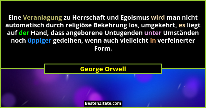 Eine Veranlagung zu Herrschaft und Egoismus wird man nicht automatisch durch religiöse Bekehrung los, umgekehrt, es liegt auf der Hand... - George Orwell