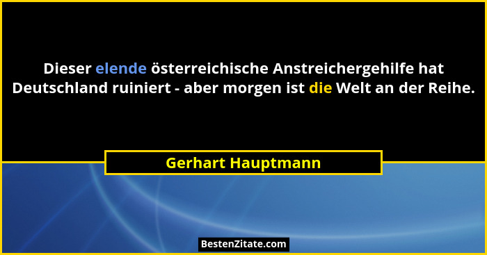 Dieser elende österreichische Anstreichergehilfe hat Deutschland ruiniert - aber morgen ist die Welt an der Reihe.... - Gerhart Hauptmann