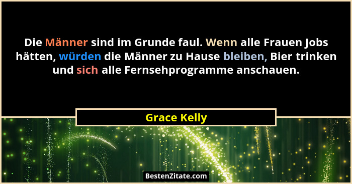 Die Männer sind im Grunde faul. Wenn alle Frauen Jobs hätten, würden die Männer zu Hause bleiben, Bier trinken und sich alle Fernsehprog... - Grace Kelly