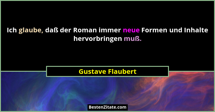 Ich glaube, daß der Roman immer neue Formen und Inhalte hervorbringen muß.... - Gustave Flaubert